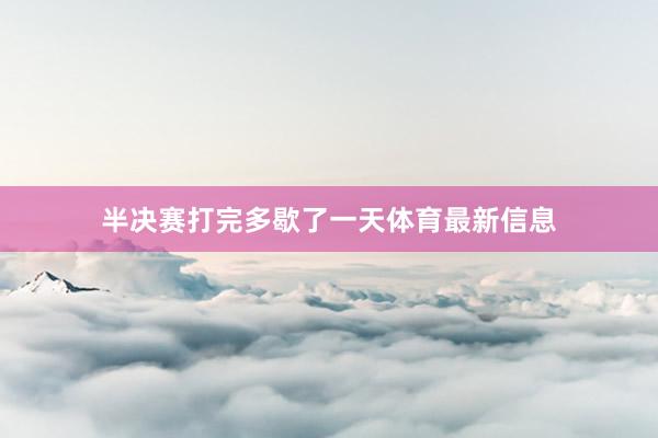 半决赛打完多歇了一天体育最新信息