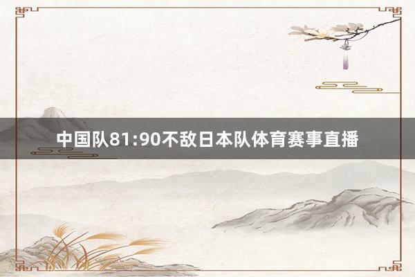 中国队81:90不敌日本队体育赛事直播