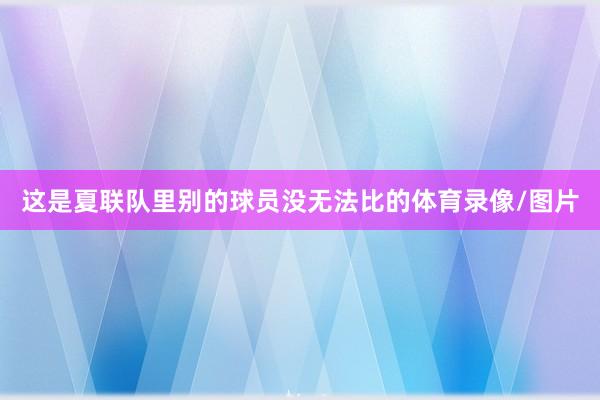 这是夏联队里别的球员没无法比的体育录像/图片