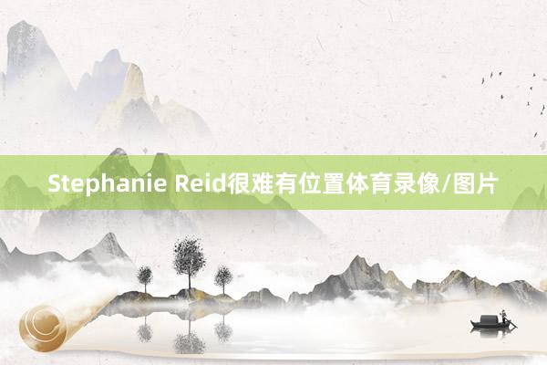 Stephanie Reid很难有位置体育录像/图片