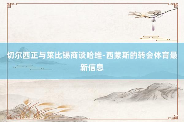 切尔西正与莱比锡商谈哈维-西蒙斯的转会体育最新信息