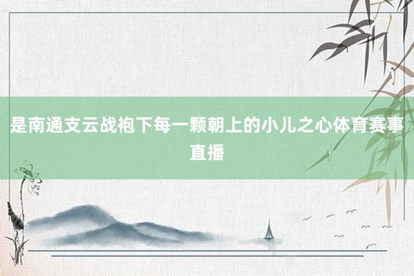 是南通支云战袍下每一颗朝上的小儿之心体育赛事直播