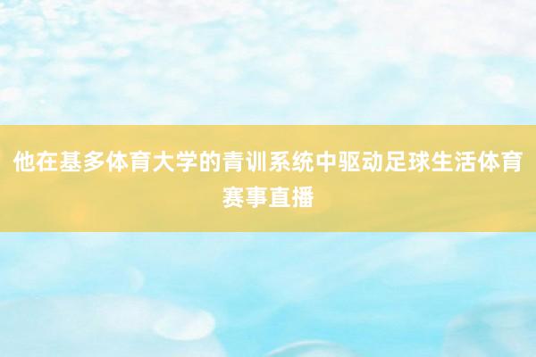 他在基多体育大学的青训系统中驱动足球生活体育赛事直播