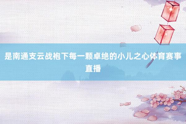 是南通支云战袍下每一颗卓绝的小儿之心体育赛事直播