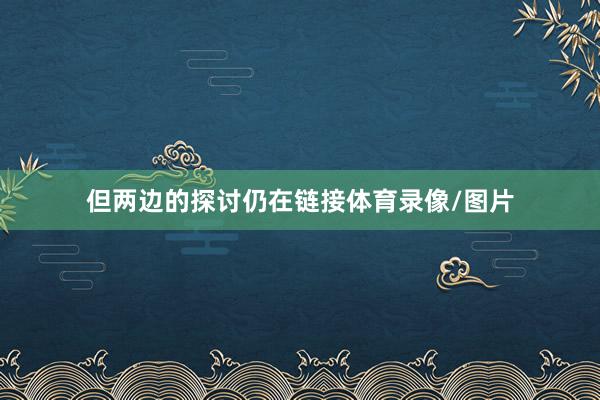 但两边的探讨仍在链接体育录像/图片