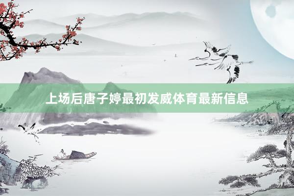 上场后唐子婷最初发威体育最新信息