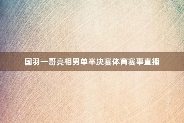 国羽一哥亮相男单半决赛体育赛事直播