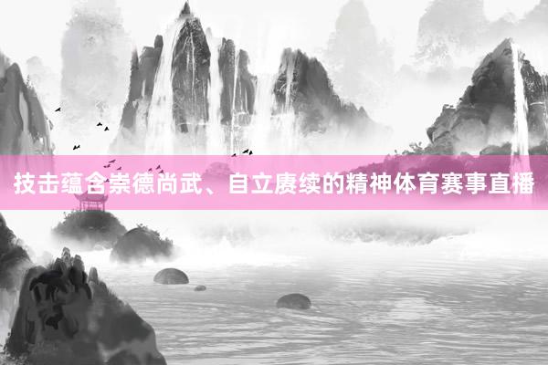 技击蕴含崇德尚武、自立赓续的精神体育赛事直播