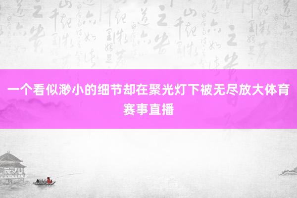一个看似渺小的细节却在聚光灯下被无尽放大体育赛事直播