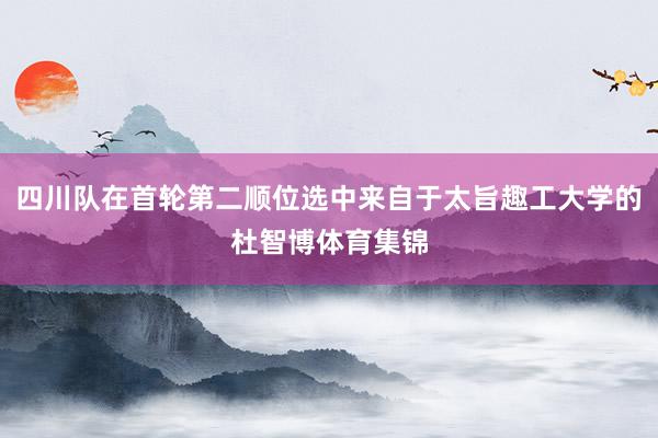 四川队在首轮第二顺位选中来自于太旨趣工大学的杜智博体育集锦