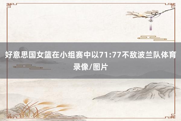 好意思国女篮在小组赛中以71:77不敌波兰队体育录像/图片
