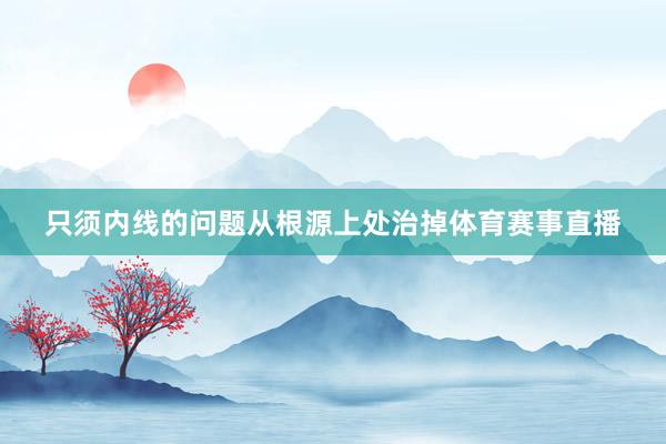 只须内线的问题从根源上处治掉体育赛事直播