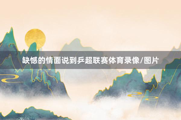 缺憾的情面说到乒超联赛体育录像/图片