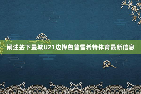 阐述签下曼城U21边锋鲁普雷希特体育最新信息