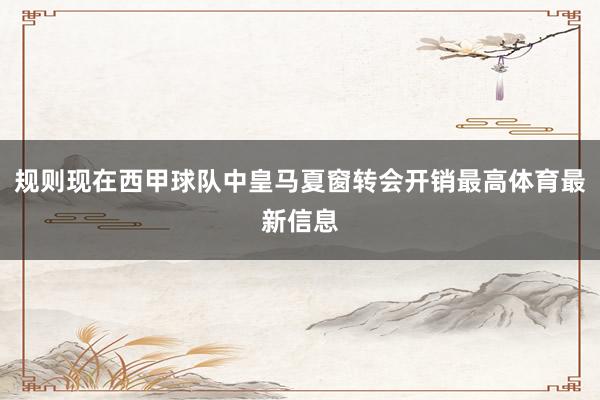 规则现在西甲球队中皇马夏窗转会开销最高体育最新信息