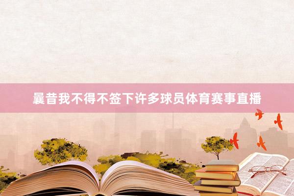 曩昔我不得不签下许多球员体育赛事直播