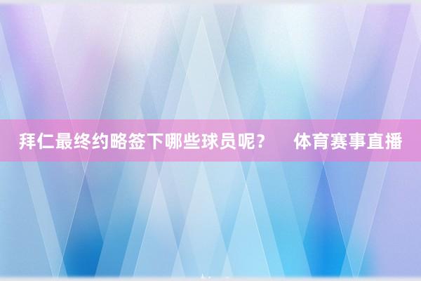 拜仁最终约略签下哪些球员呢？    体育赛事直播