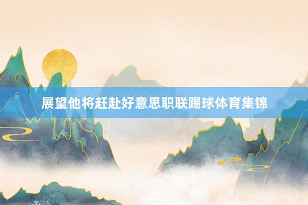展望他将赶赴好意思职联踢球体育集锦