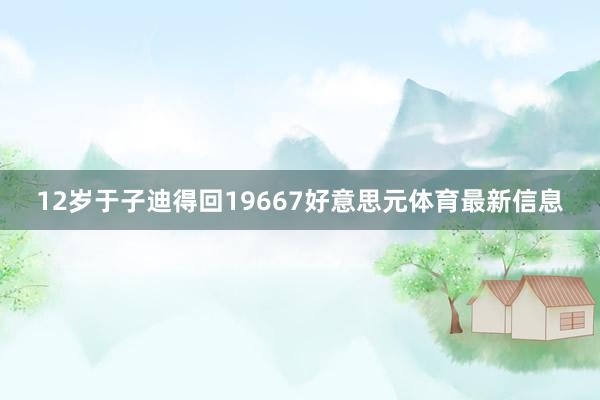 12岁于子迪得回19667好意思元体育最新信息