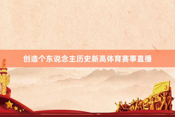 创造个东说念主历史新高体育赛事直播