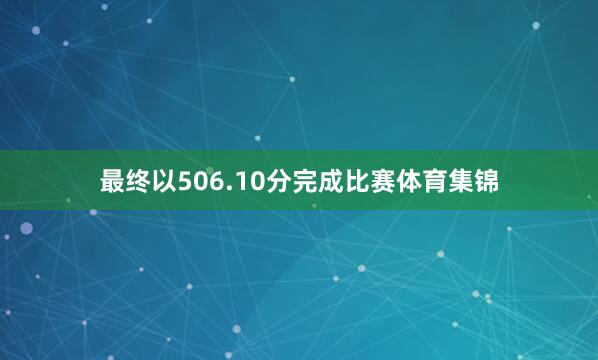 最终以506.10分完成比赛体育集锦