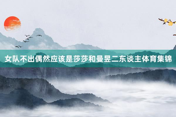女队不出偶然应该是莎莎和曼昱二东谈主体育集锦