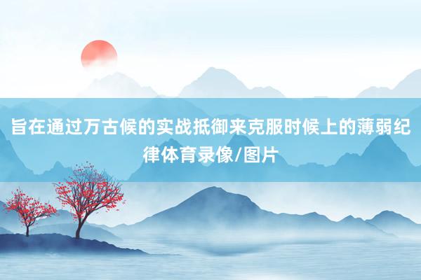 旨在通过万古候的实战抵御来克服时候上的薄弱纪律体育录像/图片