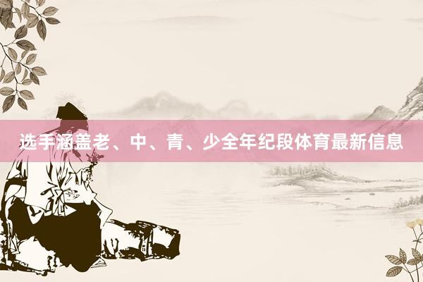选手涵盖老、中、青、少全年纪段体育最新信息