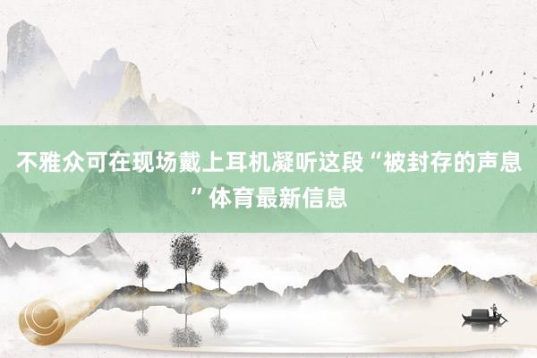 不雅众可在现场戴上耳机凝听这段“被封存的声息”体育最新信息