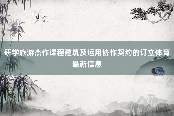 研学旅游杰作课程建筑及运用协作契约的订立体育最新信息