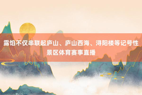 露馅不仅串联起庐山、庐山西海、浔阳楼等记号性景区体育赛事直播
