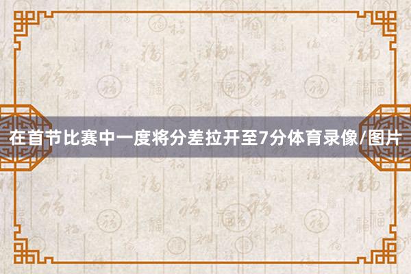 在首节比赛中一度将分差拉开至7分体育录像/图片