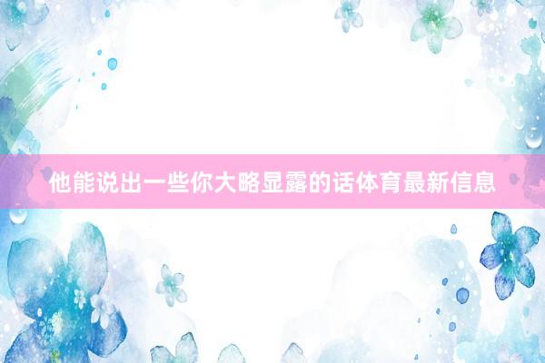 他能说出一些你大略显露的话体育最新信息