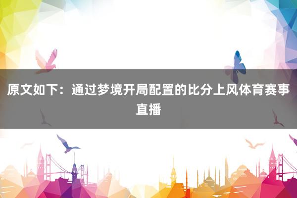 原文如下：通过梦境开局配置的比分上风体育赛事直播