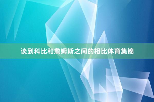 谈到科比和詹姆斯之间的相比体育集锦