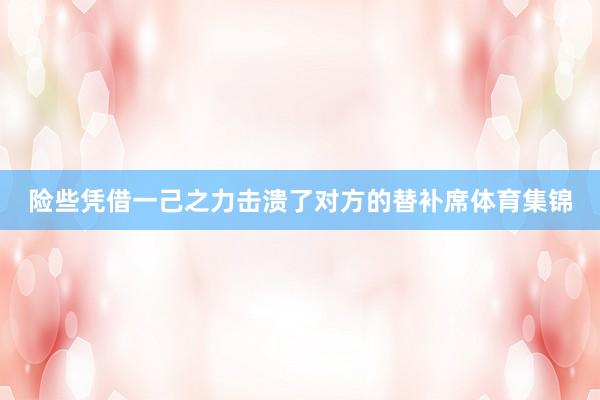 险些凭借一己之力击溃了对方的替补席体育集锦