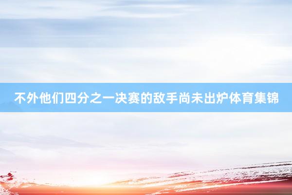 不外他们四分之一决赛的敌手尚未出炉体育集锦