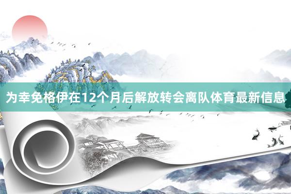 为幸免格伊在12个月后解放转会离队体育最新信息