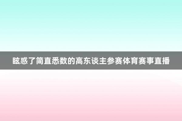 眩惑了简直悉数的高东谈主参赛体育赛事直播