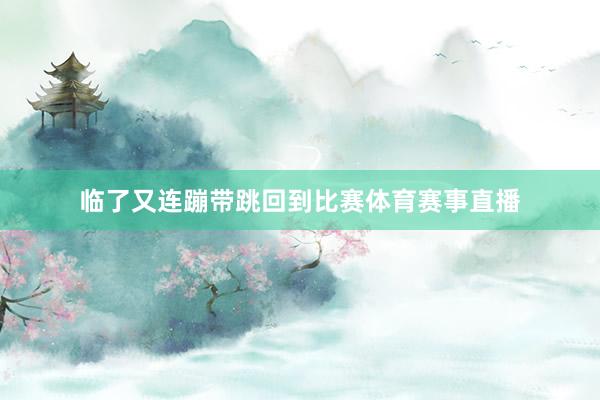 临了又连蹦带跳回到比赛体育赛事直播