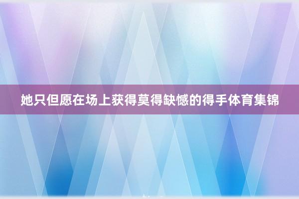 她只但愿在场上获得莫得缺憾的得手体育集锦