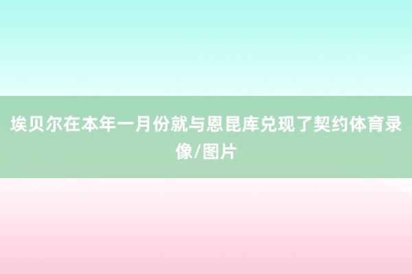 埃贝尔在本年一月份就与恩昆库兑现了契约体育录像/图片
