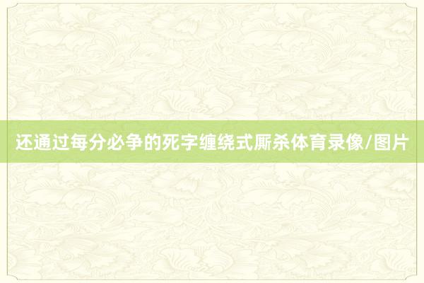 还通过每分必争的死字缠绕式厮杀体育录像/图片