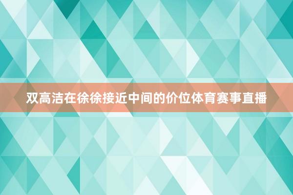 双高洁在徐徐接近中间的价位体育赛事直播