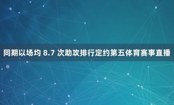 同期以场均 8.7 次助攻排行定约第五体育赛事直播