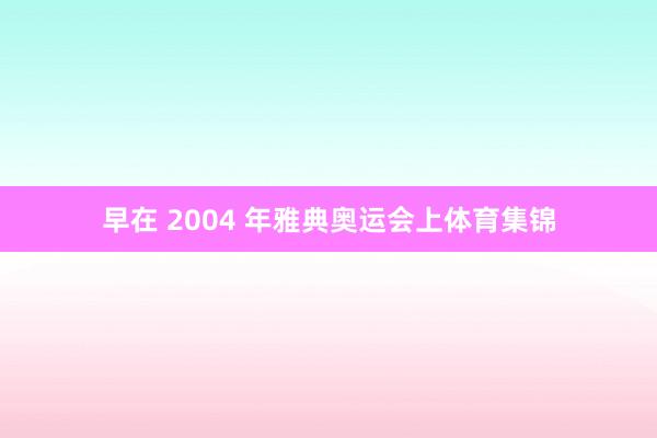 早在 2004 年雅典奥运会上体育集锦