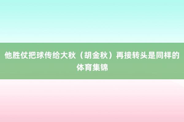 他胜仗把球传给大秋（胡金秋）再接转头是同样的体育集锦