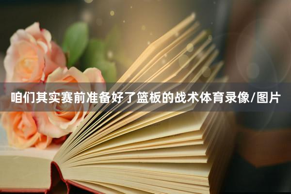 咱们其实赛前准备好了篮板的战术体育录像/图片