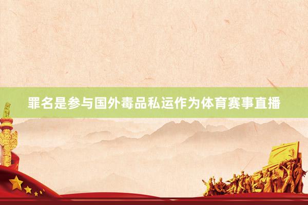罪名是参与国外毒品私运作为体育赛事直播