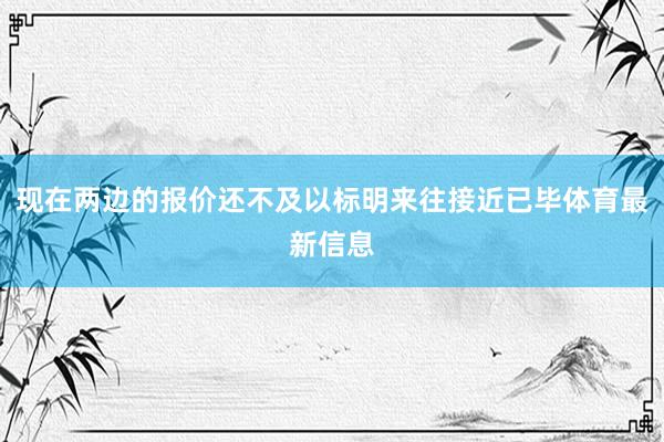 现在两边的报价还不及以标明来往接近已毕体育最新信息
